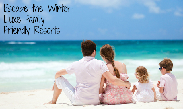 Escape the Winter: Luxe Family Friendly Resorts